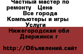 Частный мастер по ремонту › Цена ­ 1 000 - Все города Компьютеры и игры » Услуги   . Нижегородская обл.,Дзержинск г.